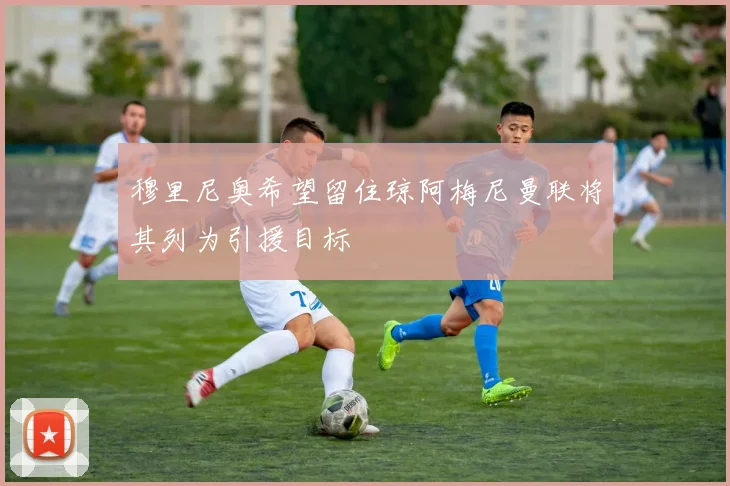穆里尼奥希望留住琼阿梅尼曼联将其列为引援目标