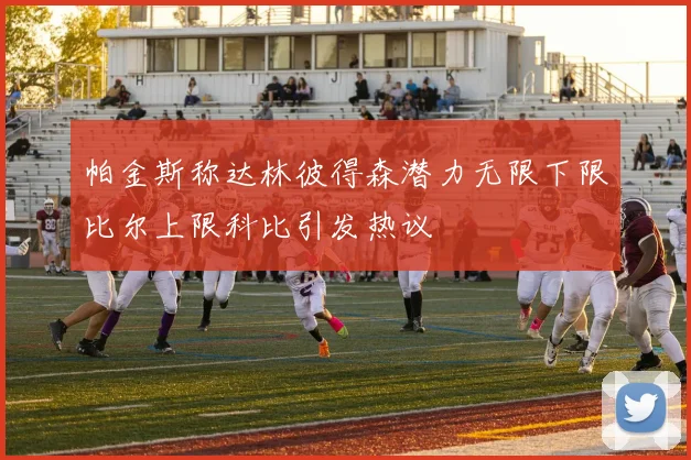 帕金斯称达林彼得森潜力无限下限比尔上限科比引发热议