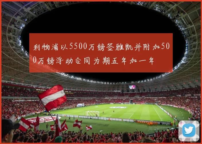 利物浦以5500万镑签雅凯并附加500万镑浮动合同为期五年加一年