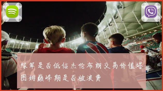 绿军是否低估杰伦布朗交易价值塔图姆巅峰期是否被浪费