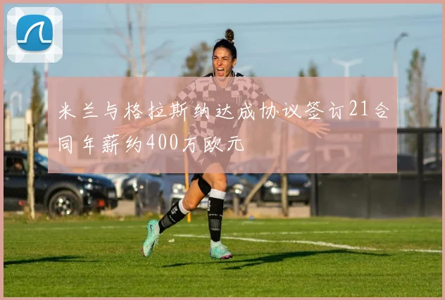 米兰与格拉斯纳达成协议签订21合同年薪约400万欧元