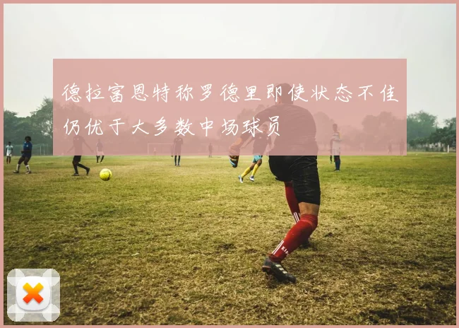 德拉富恩特称罗德里即使状态不佳仍优于大多数中场球员