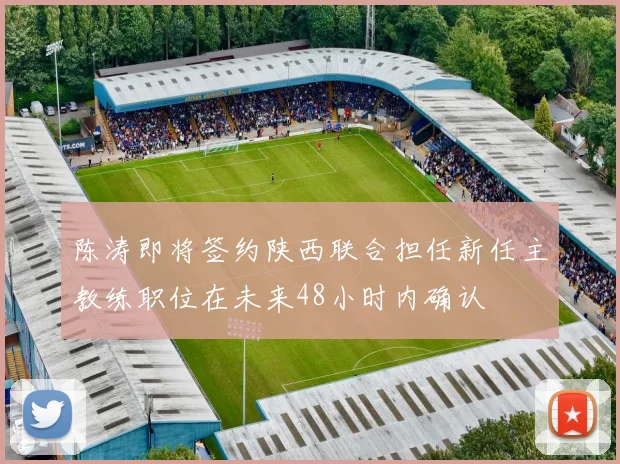 陈涛即将签约陕西联合担任新任主教练职位在未来48小时内确认