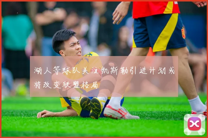 湖人等球队关注凯斯勒引进计划或将改变联盟格局
