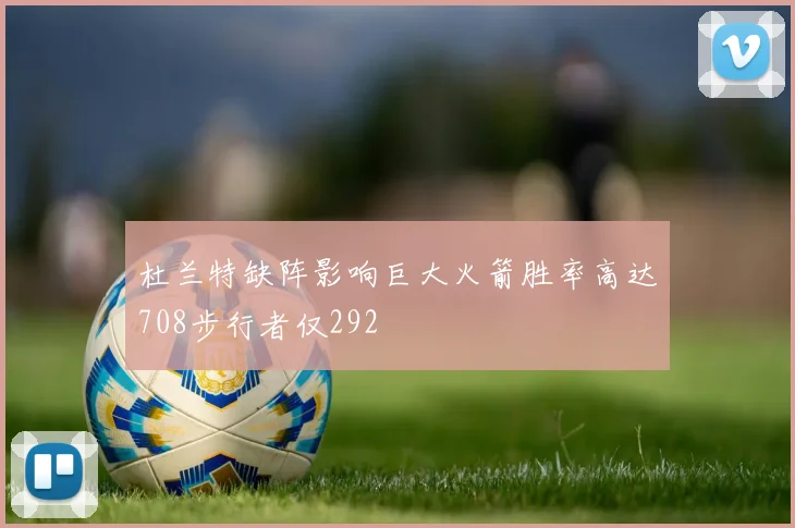 杜兰特缺阵影响巨大火箭胜率高达708步行者仅292