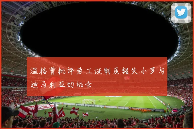 温格曾批评劳工证制度错失小罗与迪马利亚的机会