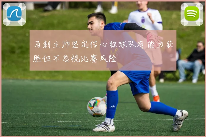 马刺主帅坚定信心称球队有能力获胜但不忽视比赛风险