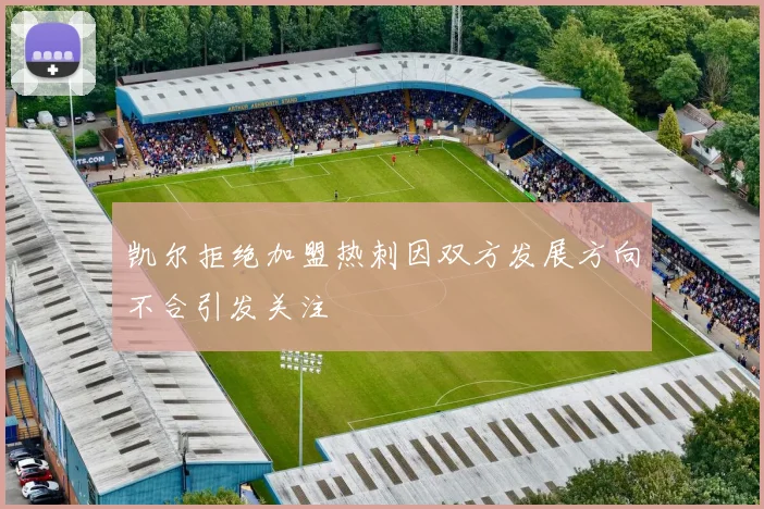 凯尔拒绝加盟热刺因双方发展方向不合引发关注