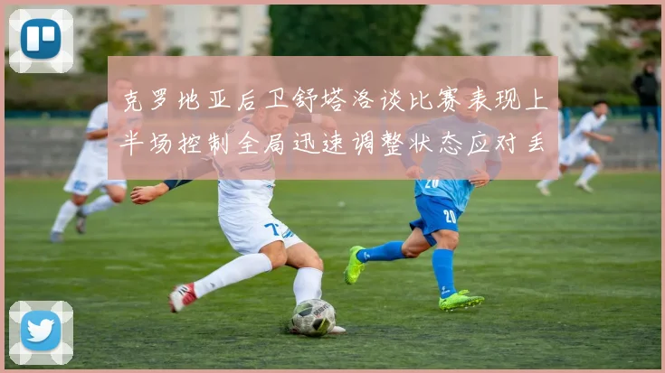 克罗地亚后卫舒塔洛谈比赛表现上半场控制全局迅速调整状态应对丢球