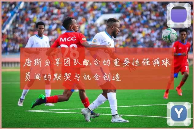 唐斯分享团队配合的重要性强调球员间的默契与机会创造