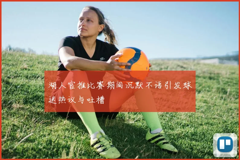 湖人官推比赛期间沉默不语引发球迷热议与吐槽