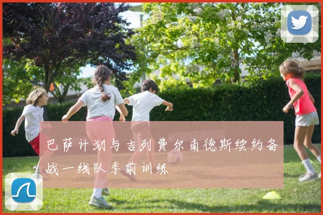 巴萨计划与吉列费尔南德斯续约备战一线队季前训练