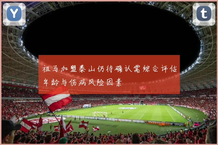 祖马加盟泰山仍待确认需综合评估年龄与伤病风险因素