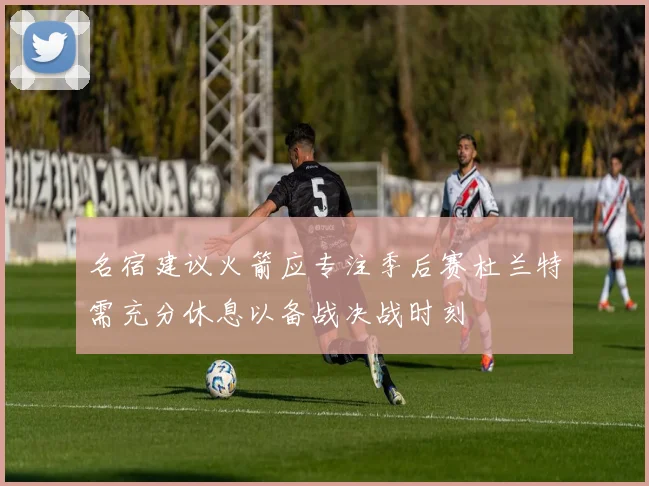 名宿建议火箭应专注季后赛杜兰特需充分休息以备战决战时刻