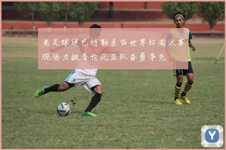 老足球迷巴特勒亲临世界杯淘汰赛现场力挺哥伦比亚队奋勇争先