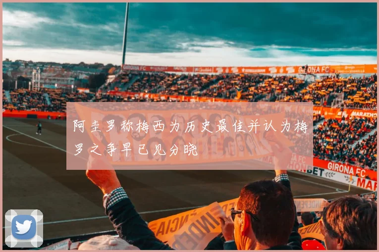 阿圭罗称梅西为历史最佳并认为梅罗之争早已见分晓