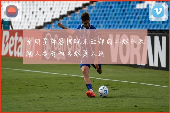 全明星阵容揭晓东西部前二球队及湖人各有两名球员入选