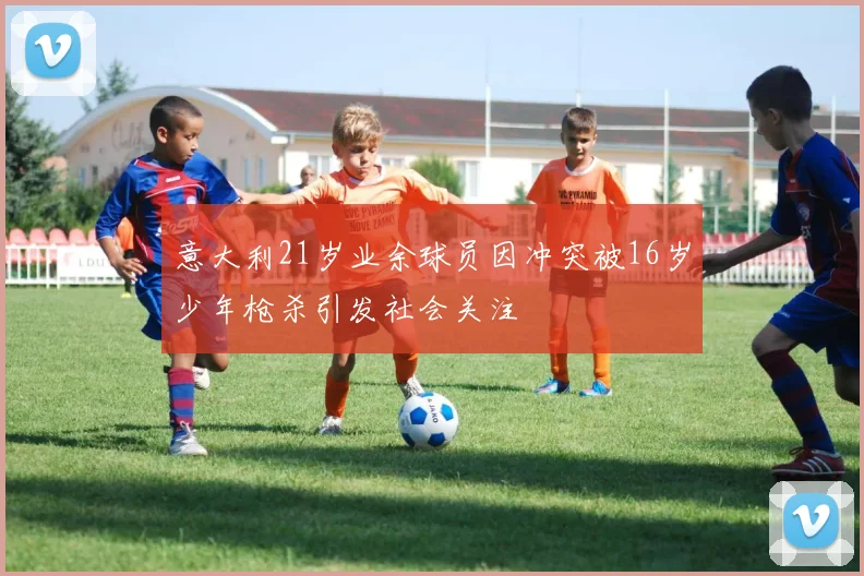 意大利21岁业余球员因冲突被16岁少年枪杀引发社会关注