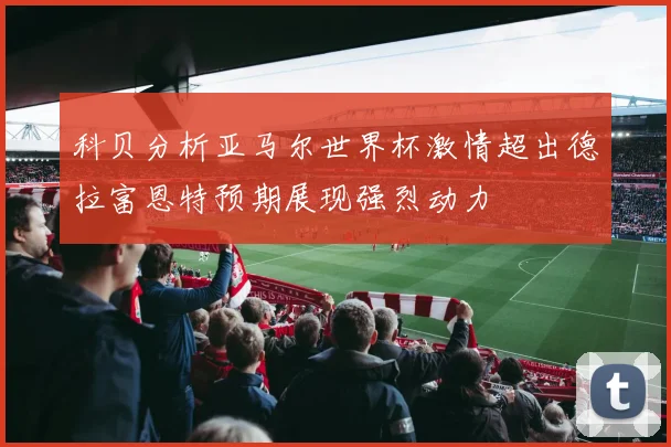 科贝分析亚马尔世界杯激情超出德拉富恩特预期展现强烈动力
