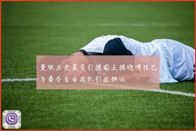 曼联历史最贵引援前五揭晓博格巴与桑乔自由离队引发热议
