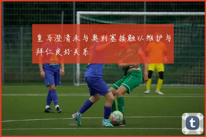 皇马澄清未与奥利塞接触以维护与拜仁良好关系